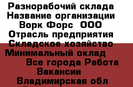 Разнорабочий склада › Название организации ­ Ворк Форс, ООО › Отрасль предприятия ­ Складское хозяйство › Минимальный оклад ­ 32 000 - Все города Работа » Вакансии   . Владимирская обл.,Вязниковский р-н